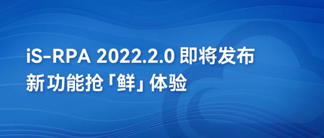 第三方编辑器丨iS-RPA 2022.2.0即将发布，新功能抢“鲜”体验！